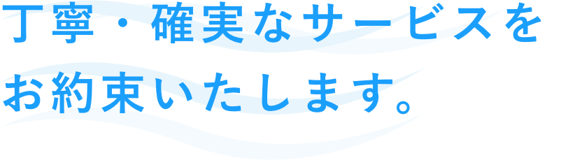 丁寧・確実なサービスをお約束いたします。